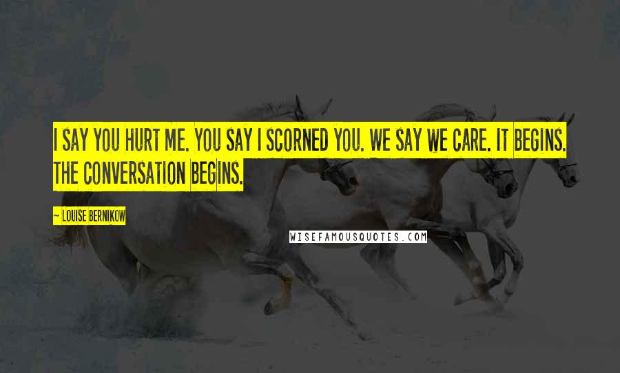 Louise Bernikow Quotes: I say you hurt me. You say I scorned you. We say we care. It begins. The conversation begins.