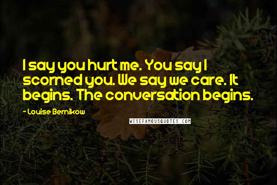 Louise Bernikow Quotes: I say you hurt me. You say I scorned you. We say we care. It begins. The conversation begins.