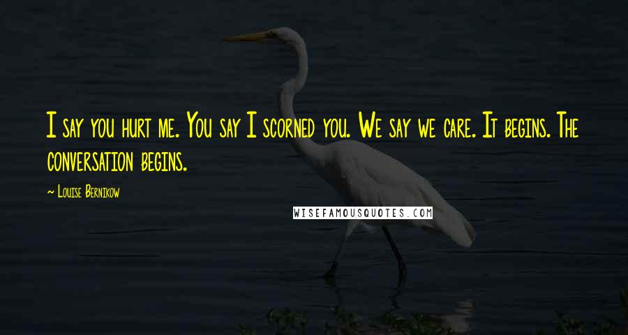 Louise Bernikow Quotes: I say you hurt me. You say I scorned you. We say we care. It begins. The conversation begins.