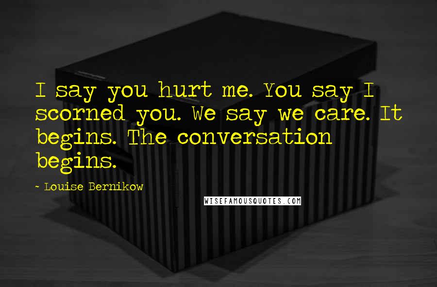 Louise Bernikow Quotes: I say you hurt me. You say I scorned you. We say we care. It begins. The conversation begins.