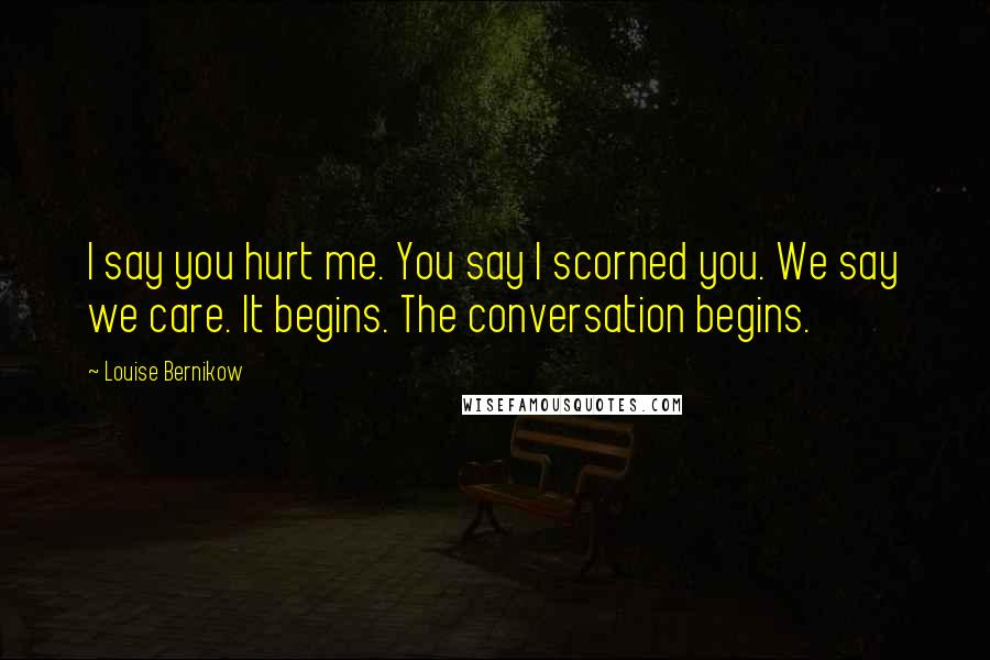 Louise Bernikow Quotes: I say you hurt me. You say I scorned you. We say we care. It begins. The conversation begins.