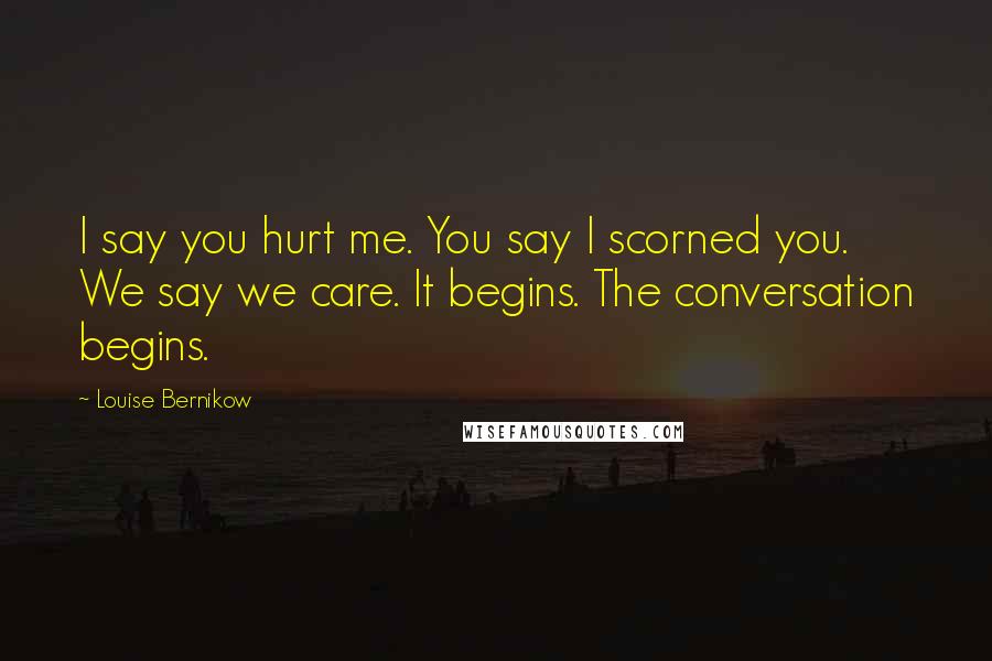 Louise Bernikow Quotes: I say you hurt me. You say I scorned you. We say we care. It begins. The conversation begins.