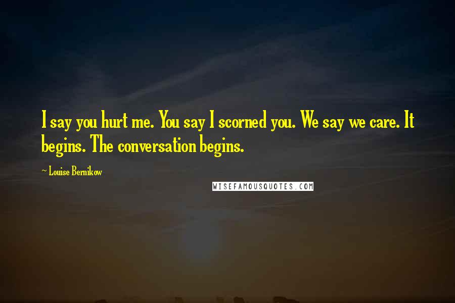 Louise Bernikow Quotes: I say you hurt me. You say I scorned you. We say we care. It begins. The conversation begins.