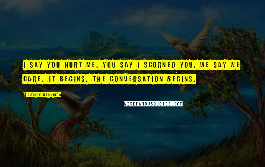 Louise Bernikow Quotes: I say you hurt me. You say I scorned you. We say we care. It begins. The conversation begins.