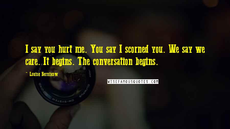 Louise Bernikow Quotes: I say you hurt me. You say I scorned you. We say we care. It begins. The conversation begins.