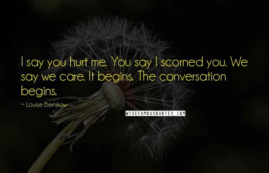 Louise Bernikow Quotes: I say you hurt me. You say I scorned you. We say we care. It begins. The conversation begins.