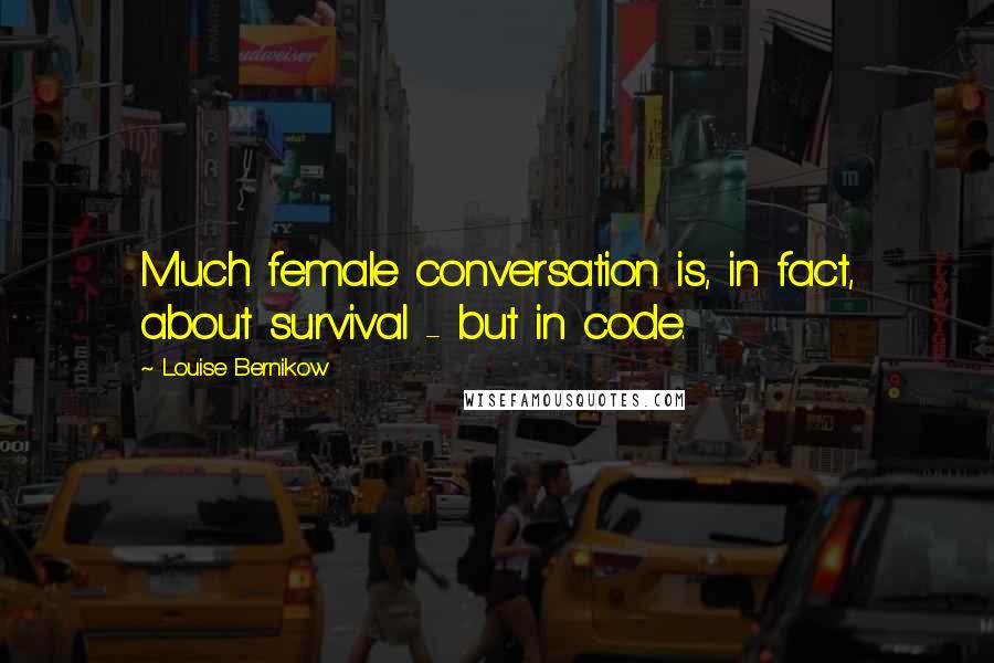 Louise Bernikow Quotes: Much female conversation is, in fact, about survival - but in code.