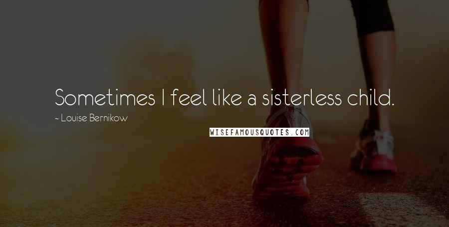Louise Bernikow Quotes: Sometimes I feel like a sisterless child.