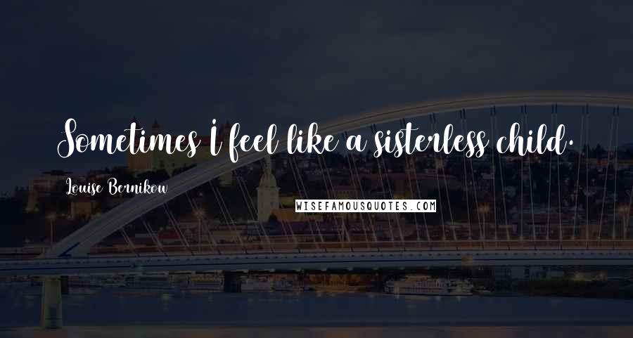 Louise Bernikow Quotes: Sometimes I feel like a sisterless child.