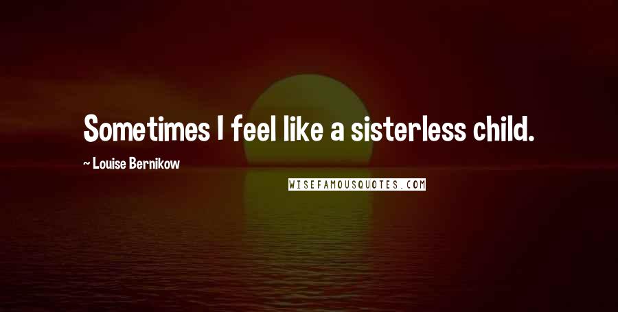 Louise Bernikow Quotes: Sometimes I feel like a sisterless child.