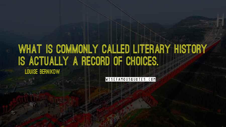 Louise Bernikow Quotes: What is commonly called literary history is actually a record of choices.