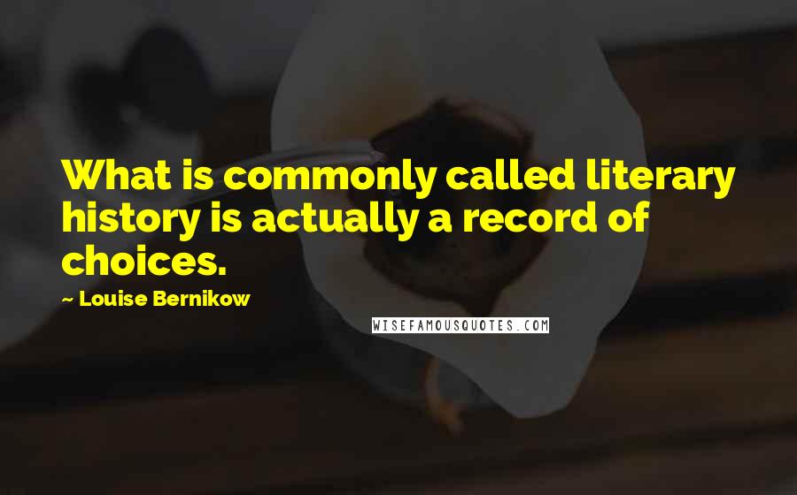 Louise Bernikow Quotes: What is commonly called literary history is actually a record of choices.