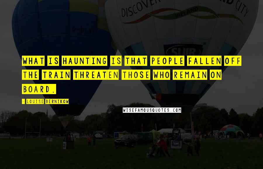 Louise Bernikow Quotes: What is haunting is that people fallen off the train threaten those who remain on board.