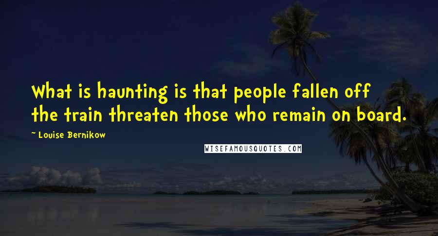 Louise Bernikow Quotes: What is haunting is that people fallen off the train threaten those who remain on board.