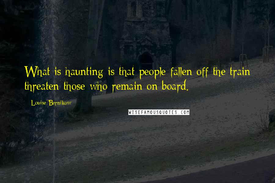 Louise Bernikow Quotes: What is haunting is that people fallen off the train threaten those who remain on board.