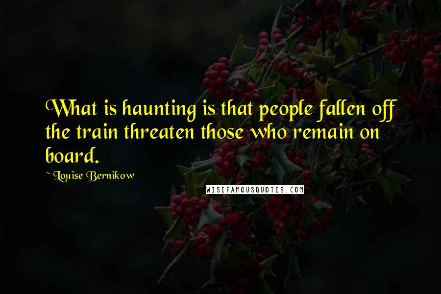 Louise Bernikow Quotes: What is haunting is that people fallen off the train threaten those who remain on board.