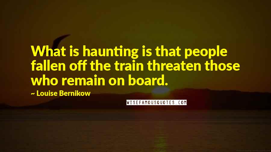 Louise Bernikow Quotes: What is haunting is that people fallen off the train threaten those who remain on board.