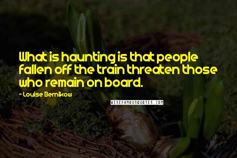 Louise Bernikow Quotes: What is haunting is that people fallen off the train threaten those who remain on board.