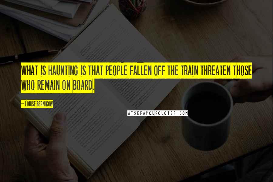 Louise Bernikow Quotes: What is haunting is that people fallen off the train threaten those who remain on board.