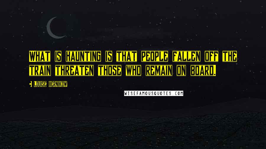 Louise Bernikow Quotes: What is haunting is that people fallen off the train threaten those who remain on board.