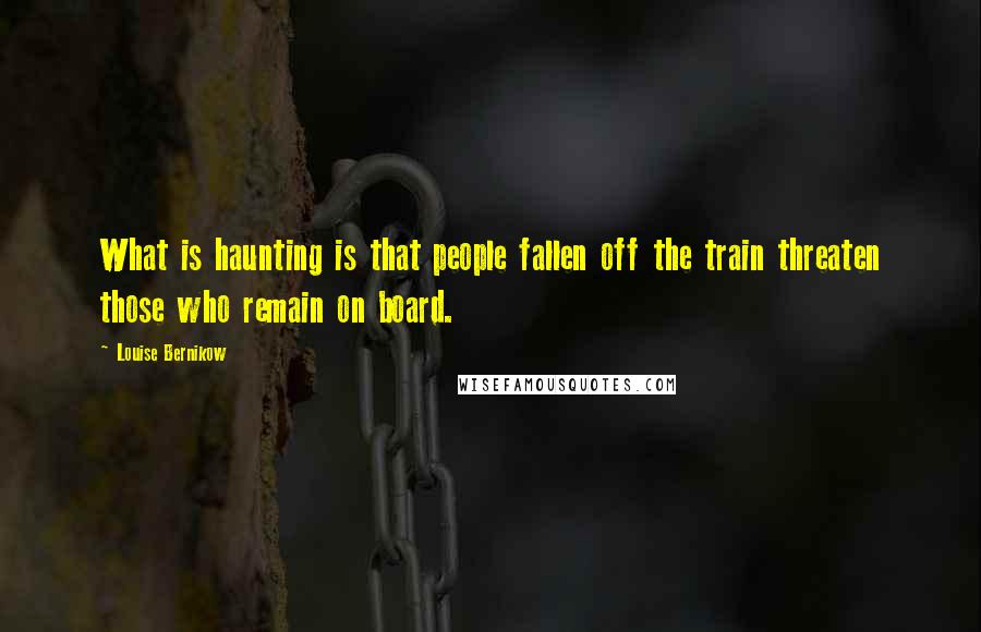 Louise Bernikow Quotes: What is haunting is that people fallen off the train threaten those who remain on board.