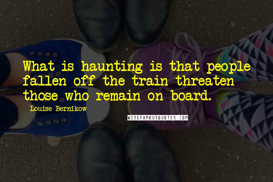 Louise Bernikow Quotes: What is haunting is that people fallen off the train threaten those who remain on board.