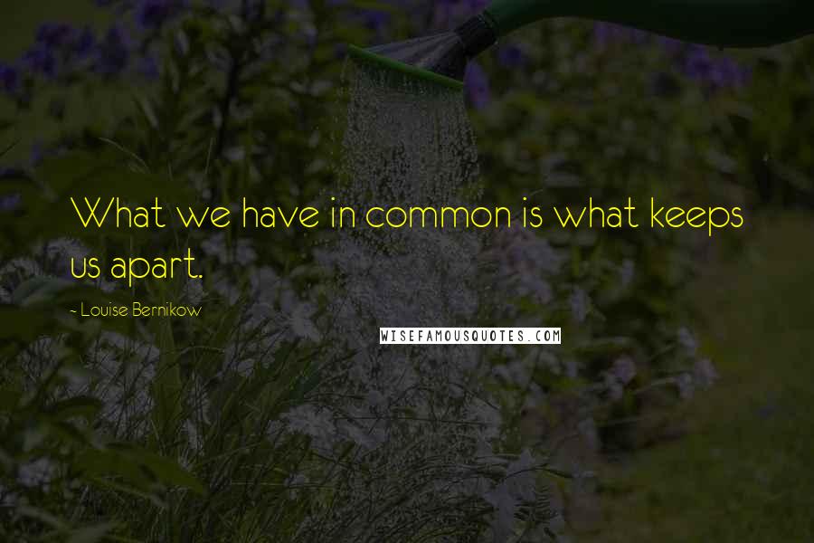 Louise Bernikow Quotes: What we have in common is what keeps us apart.