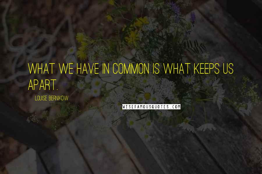 Louise Bernikow Quotes: What we have in common is what keeps us apart.