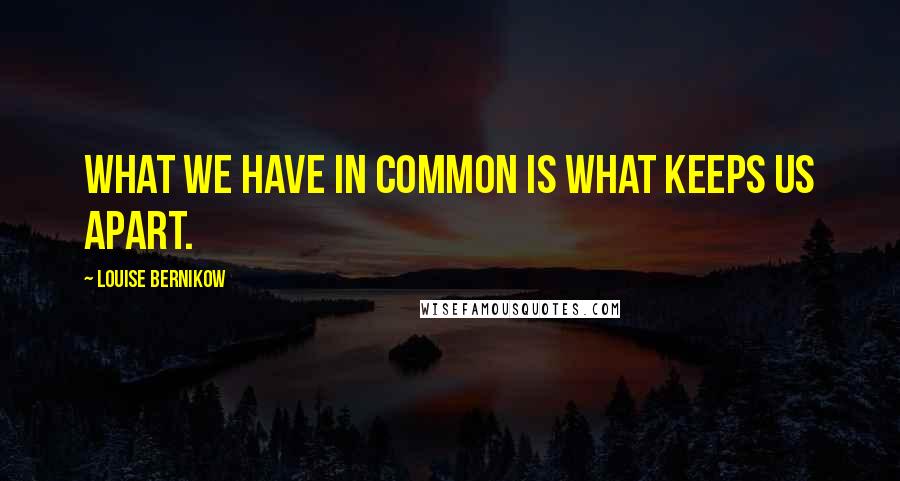 Louise Bernikow Quotes: What we have in common is what keeps us apart.