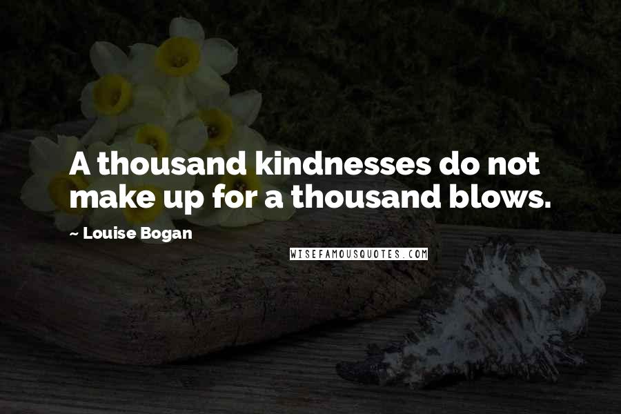 Louise Bogan Quotes: A thousand kindnesses do not make up for a thousand blows.