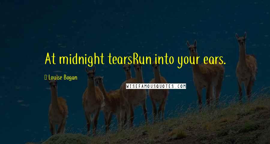 Louise Bogan Quotes: At midnight tearsRun into your ears.