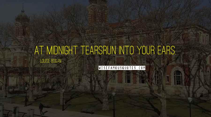 Louise Bogan Quotes: At midnight tearsRun into your ears.