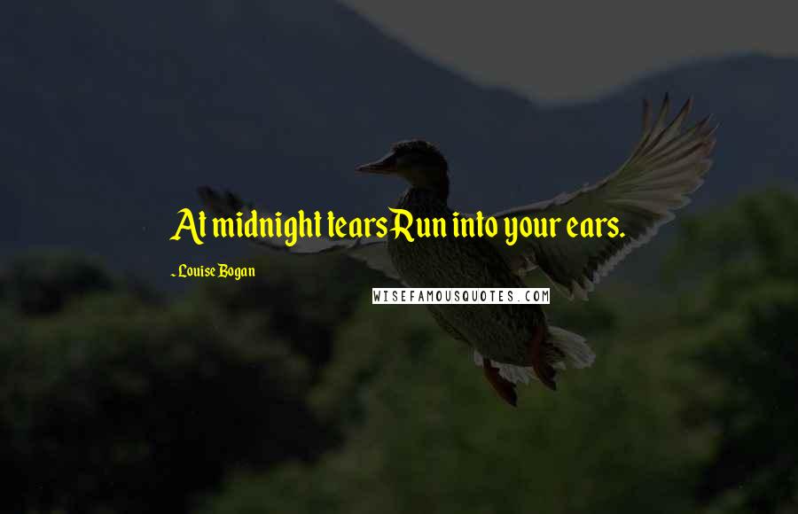 Louise Bogan Quotes: At midnight tearsRun into your ears.