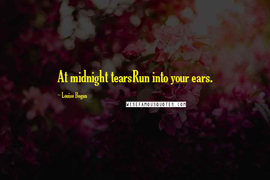 Louise Bogan Quotes: At midnight tearsRun into your ears.