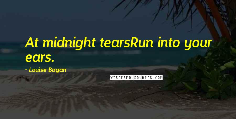 Louise Bogan Quotes: At midnight tearsRun into your ears.