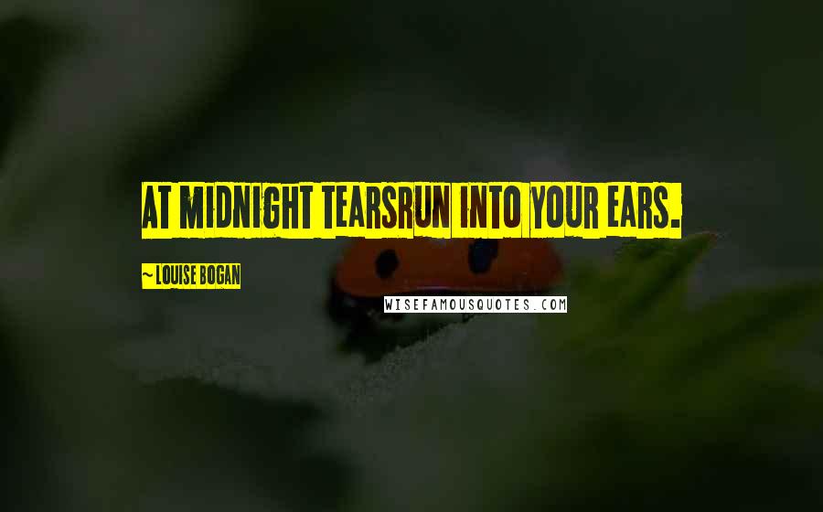 Louise Bogan Quotes: At midnight tearsRun into your ears.