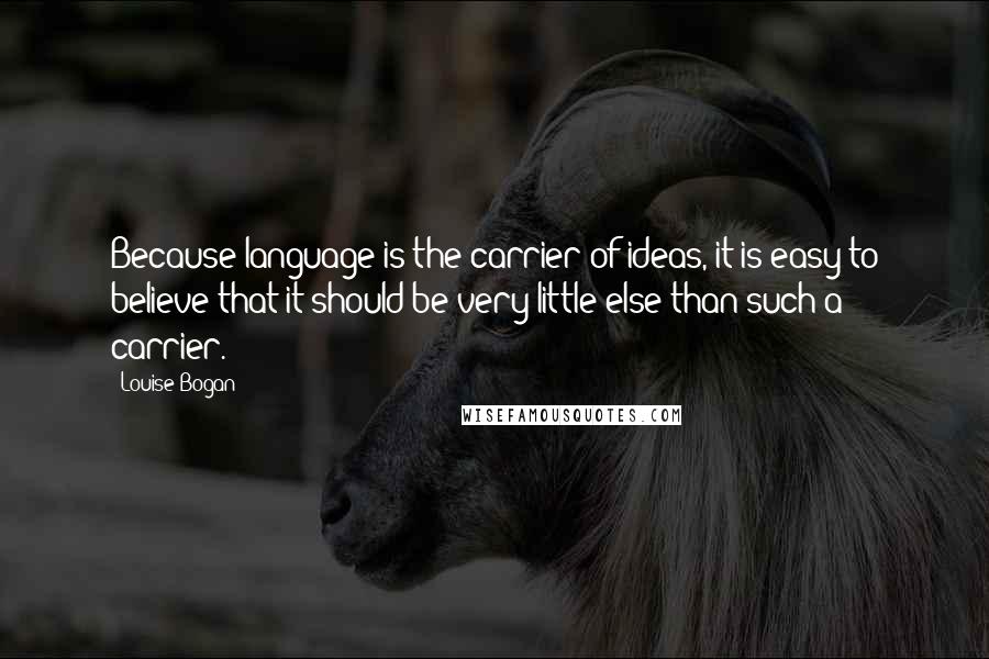 Louise Bogan Quotes: Because language is the carrier of ideas, it is easy to believe that it should be very little else than such a carrier.