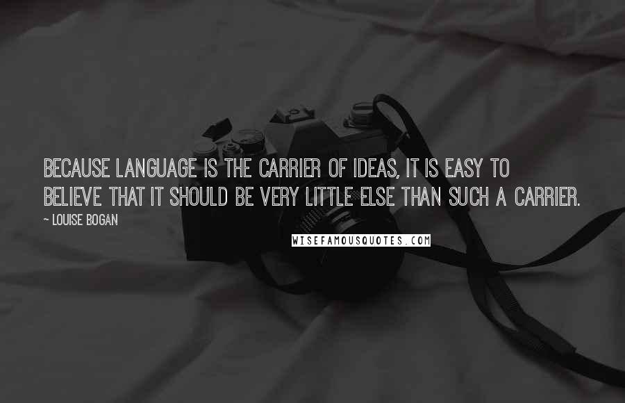 Louise Bogan Quotes: Because language is the carrier of ideas, it is easy to believe that it should be very little else than such a carrier.