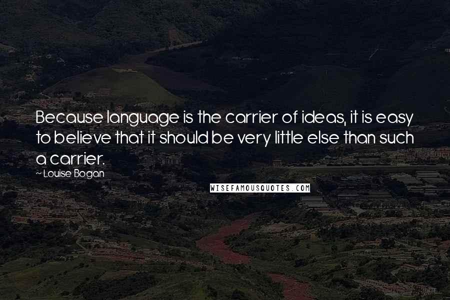 Louise Bogan Quotes: Because language is the carrier of ideas, it is easy to believe that it should be very little else than such a carrier.