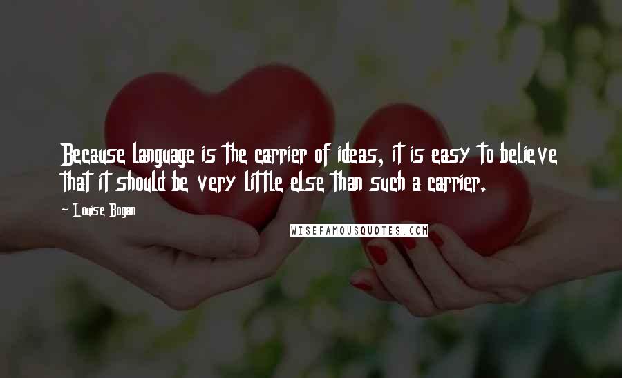 Louise Bogan Quotes: Because language is the carrier of ideas, it is easy to believe that it should be very little else than such a carrier.