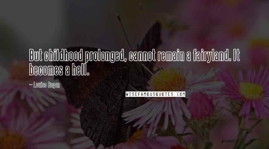 Louise Bogan Quotes: But childhood prolonged, cannot remain a fairyland. It becomes a hell.