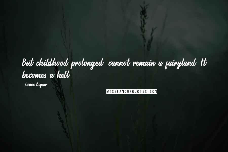 Louise Bogan Quotes: But childhood prolonged, cannot remain a fairyland. It becomes a hell.