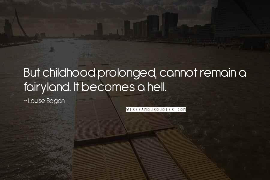 Louise Bogan Quotes: But childhood prolonged, cannot remain a fairyland. It becomes a hell.