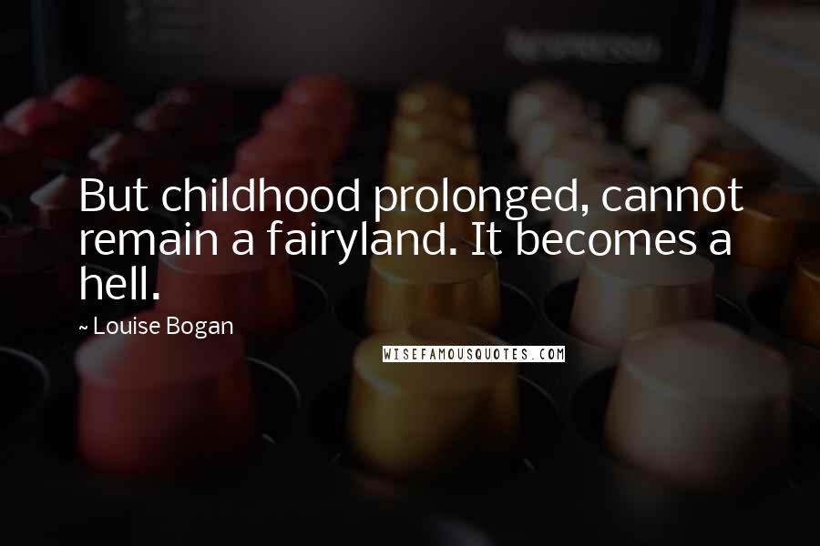 Louise Bogan Quotes: But childhood prolonged, cannot remain a fairyland. It becomes a hell.