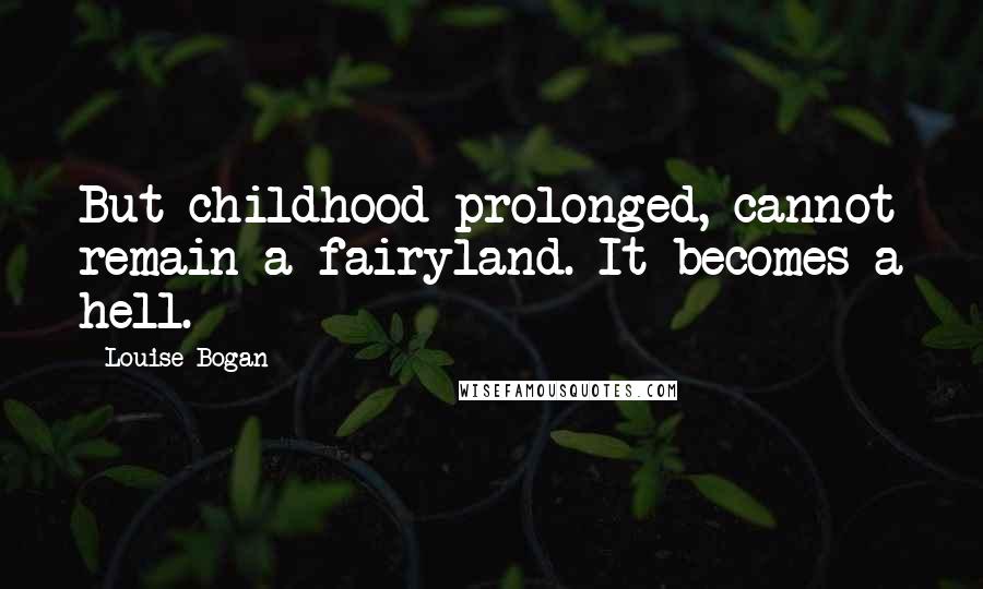 Louise Bogan Quotes: But childhood prolonged, cannot remain a fairyland. It becomes a hell.