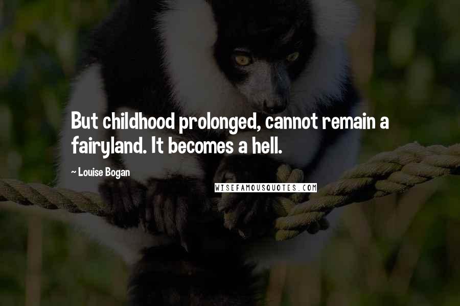 Louise Bogan Quotes: But childhood prolonged, cannot remain a fairyland. It becomes a hell.