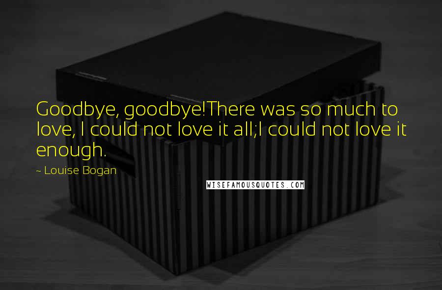 Louise Bogan Quotes: Goodbye, goodbye!There was so much to love, I could not love it all;I could not love it enough.
