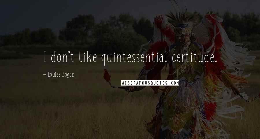 Louise Bogan Quotes: I don't like quintessential certitude.