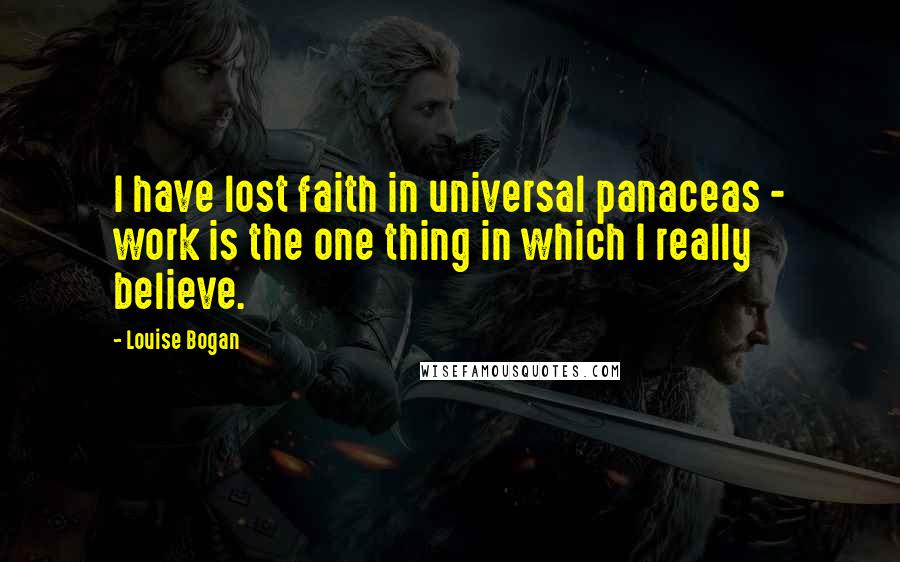 Louise Bogan Quotes: I have lost faith in universal panaceas - work is the one thing in which I really believe.