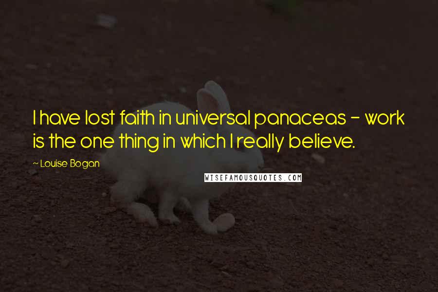 Louise Bogan Quotes: I have lost faith in universal panaceas - work is the one thing in which I really believe.